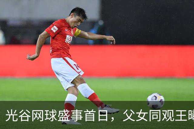 光谷网球盛事首日，父女同观王曦雨对阵王欣瑜