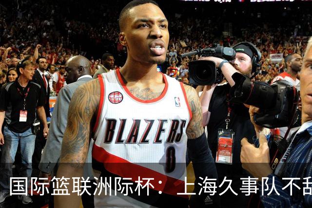 国际篮联洲际杯：上海久事队不敌莱塔斯，NBA发展联盟联队逆转博卡青年