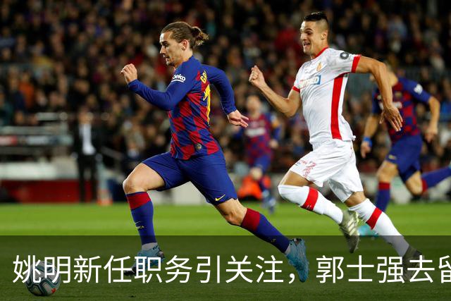 姚明新任职务引关注，郭士强去留成谜，广东宏远盯上2.16米中锋