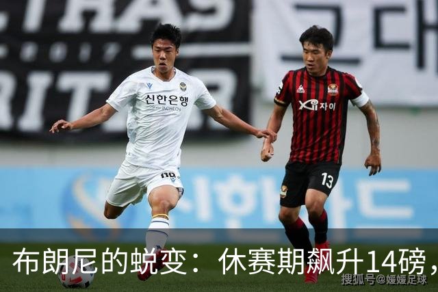 布朗尼的蜕变：休赛期飙升14磅，湖人新赛季新看点