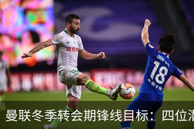 曼联冬季转会期锋线目标：四位潜力前锋的详细分析