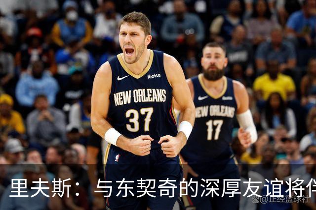 里夫斯：与东契奇的深厚友谊将伴随我一生