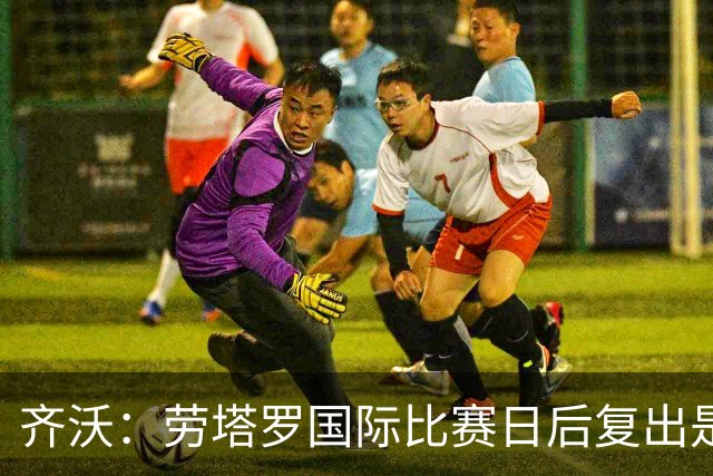 齐沃：劳塔罗国际比赛日后复出是大概率事件；普罗韦德尔将扮演重要角色